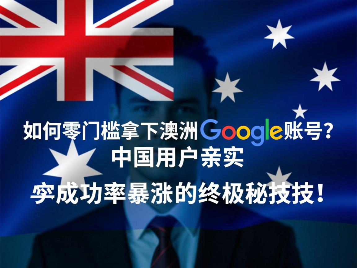 如何零门槛拿下澳洲谷歌账号?中国用户亲测成功率暴涨的终极秘技!