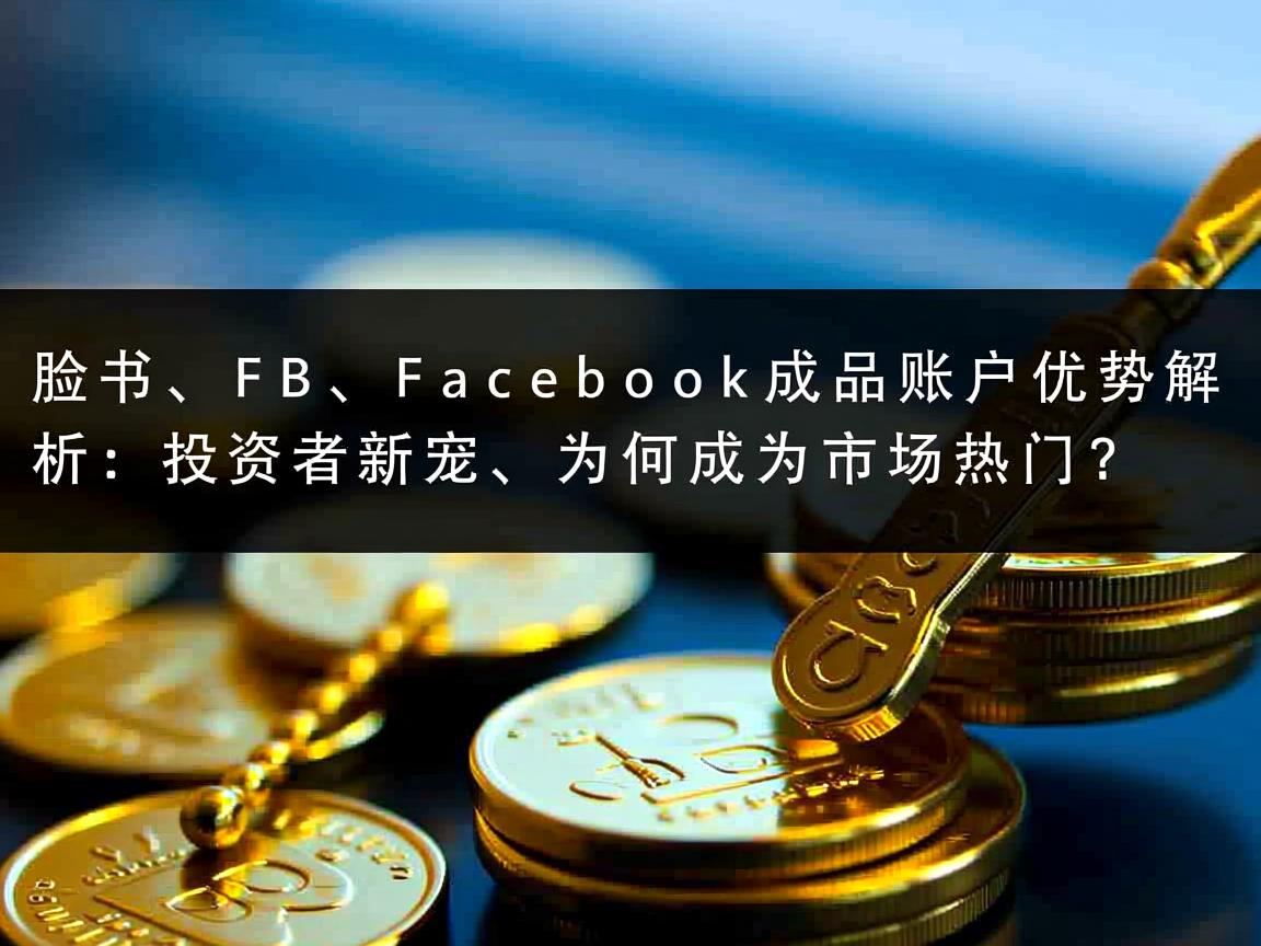“脸书、FB、Facebook成品账户优势解析：投资者新宠，为何成为市场热门？”